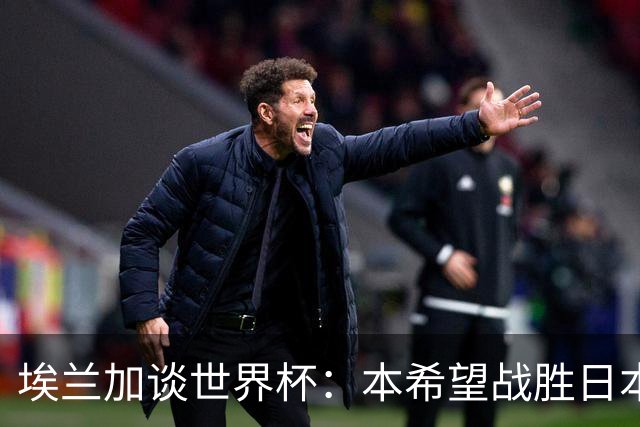 埃兰加谈世界杯：本希望战胜日本和巴西交手，我非常喜欢桑巴足球