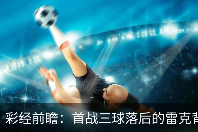 彩经前瞻：首战三球落后的雷克背水一战，图恩客场考验防线韧性