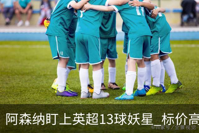 阿森纳盯上英超13球妖星 标价高达1.3亿英镑 想买？今夏基本没戏